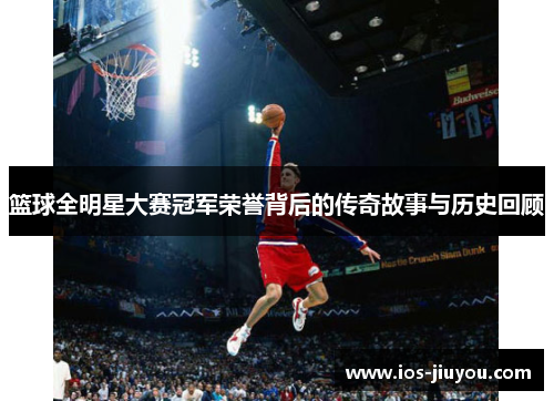 篮球全明星大赛冠军荣誉背后的传奇故事与历史回顾
