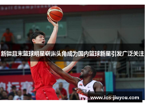 新疆且末篮球明星崭露头角成为国内篮球新星引发广泛关注