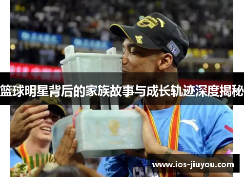 篮球明星背后的家族故事与成长轨迹深度揭秘