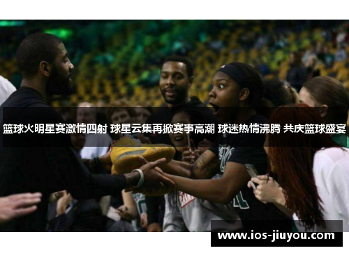 篮球火明星赛激情四射 球星云集再掀赛事高潮 球迷热情沸腾 共庆篮球盛宴