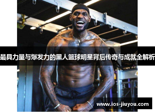 最具力量与爆发力的黑人篮球明星背后传奇与成就全解析